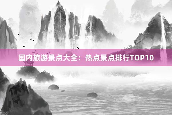 国内旅游景点大全：热点景点排行TOP10