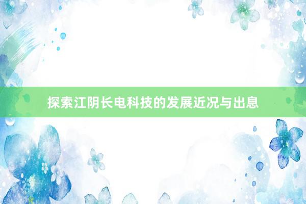 探索江阴长电科技的发展近况与出息