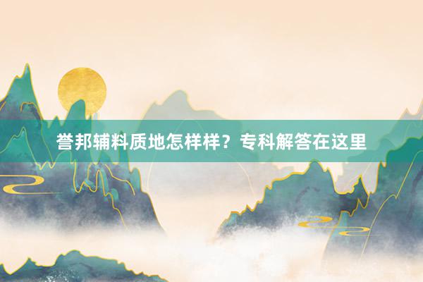 誉邦辅料质地怎样样？专科解答在这里