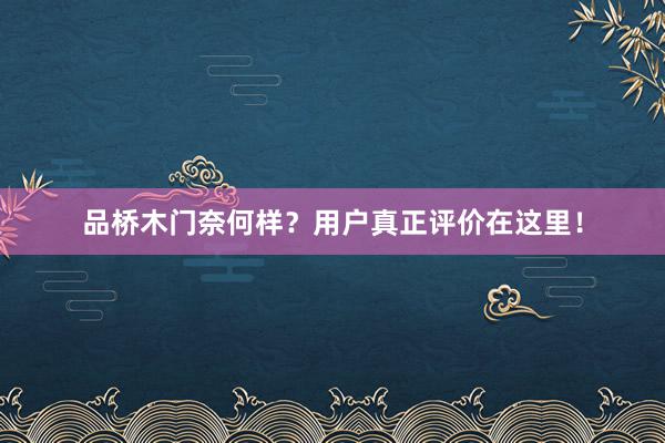 品桥木门奈何样？用户真正评价在这里！