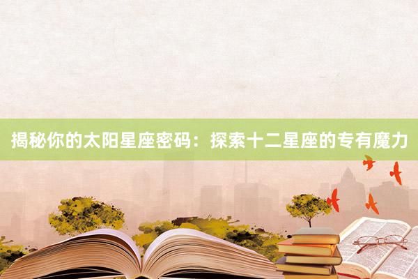 揭秘你的太阳星座密码：探索十二星座的专有魔力