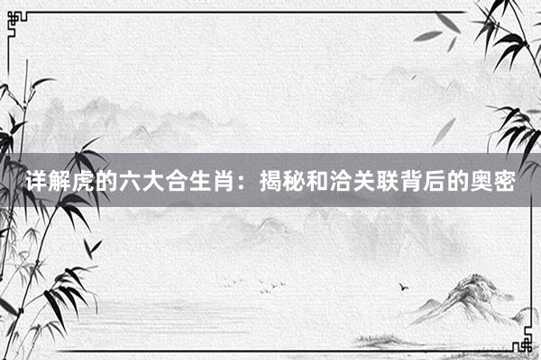 详解虎的六大合生肖：揭秘和洽关联背后的奥密