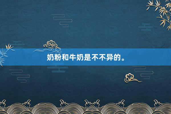 奶粉和牛奶是不不异的。