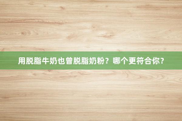 用脱脂牛奶也曾脱脂奶粉？哪个更符合你？