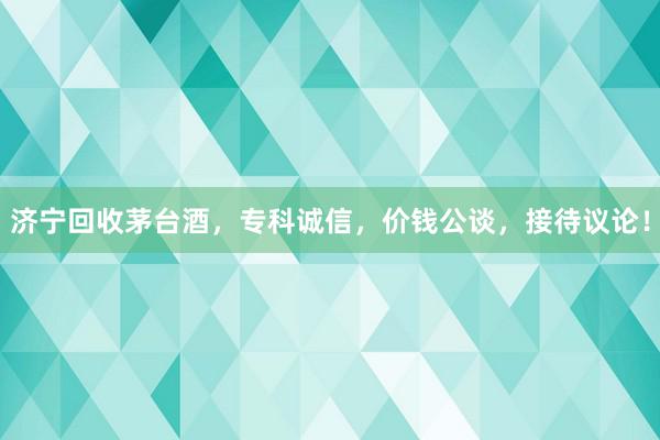 济宁回收茅台酒，专科诚信，价钱公谈，接待议论！
