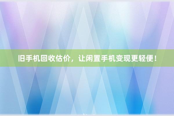 旧手机回收估价，让闲置手机变现更轻便！