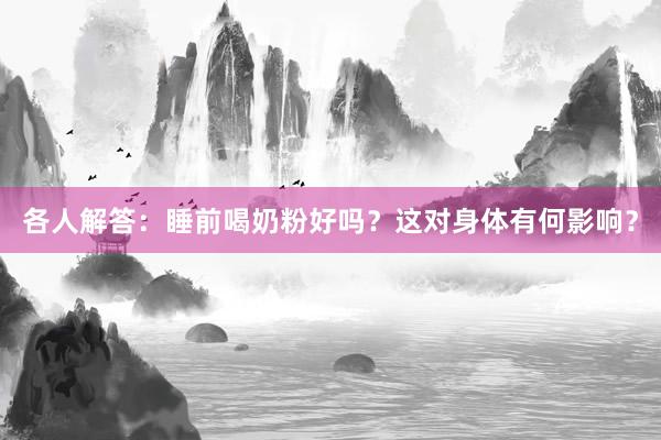 各人解答：睡前喝奶粉好吗？这对身体有何影响？