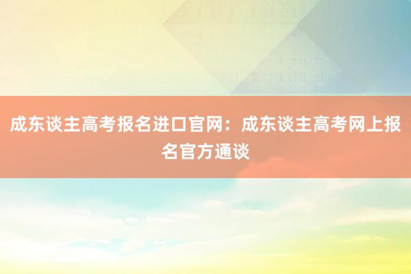 成东谈主高考报名进口官网：成东谈主高考网上报名官方通谈